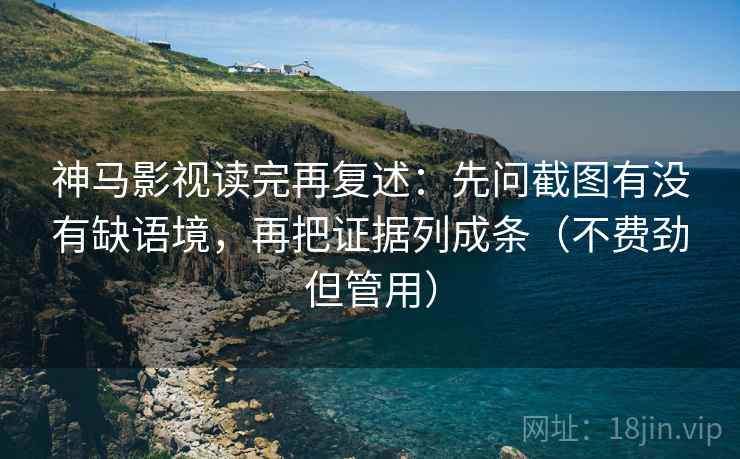 神马影视读完再复述:先问截图有没有缺语境,再把证据列成条(不费劲但管用) 神马影视读完再复述:先问截图有没有缺语境,再把证据列成条(不费劲但管用)