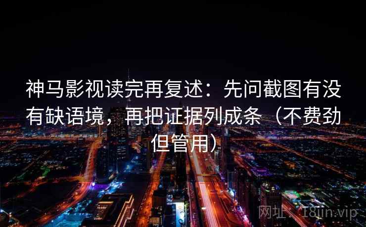神马影视读完再复述:先问截图有没有缺语境,再把证据列成条(不费劲但管用) 神马影视读完再复述:先问截图有没有缺语境,再把证据列成条(不费劲但管用)