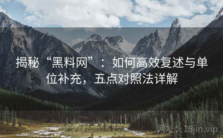 揭秘“黑料网”:如何高效复述与单位补充,五点对照法详解 揭秘“黑料网”:如何高效复述与单位补充,五点对照法详解