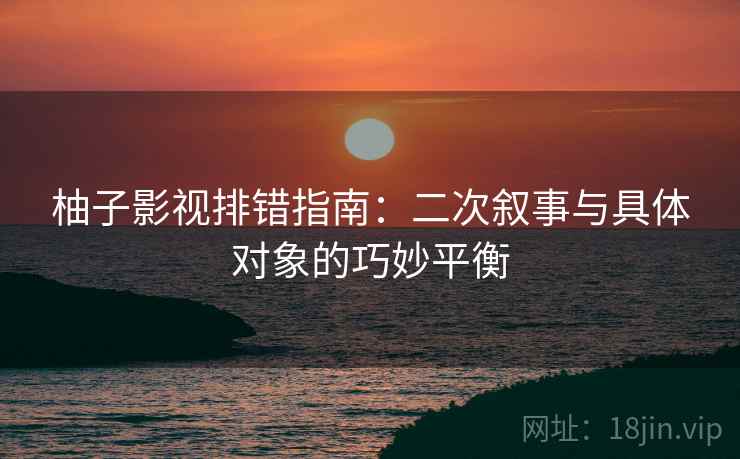 柚子影视排错指南:二次叙事与具体对象的巧妙平衡 柚子影视排错指南:二次叙事与具体对象的巧妙平衡