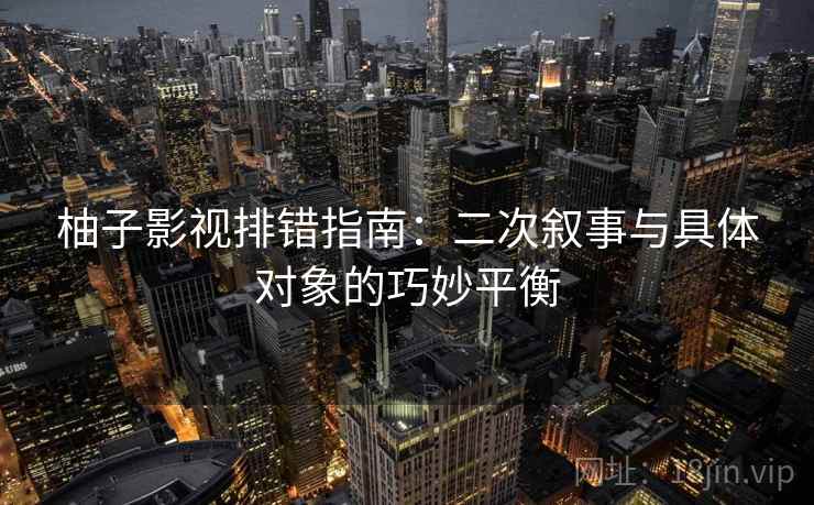 柚子影视排错指南:二次叙事与具体对象的巧妙平衡 柚子影视排错指南:二次叙事与具体对象的巧妙平衡