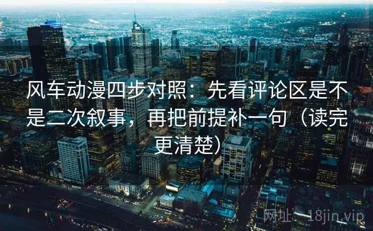 风车动漫四步对照:先看评论区是不是二次叙事,再把前提补一句(读完更清楚) 风车动漫四步对照:先看评论区是不是二次叙事,再把前提补一句(读完更清楚)