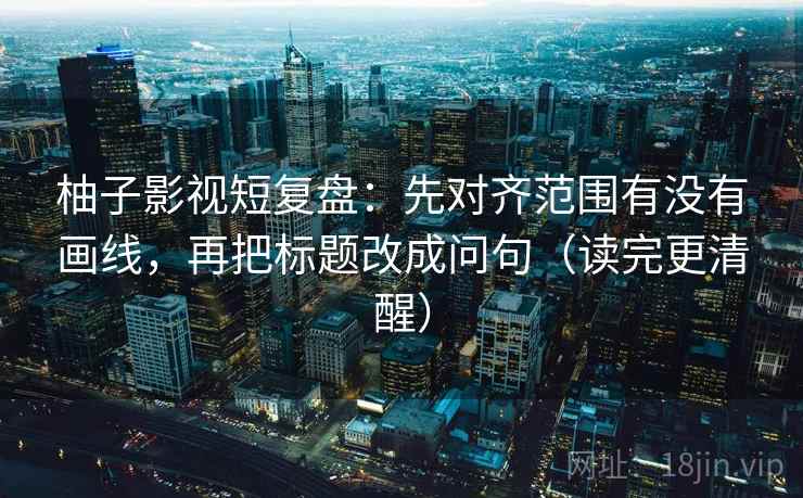 柚子影视短复盘:先对齐范围有没有画线,再把标题改成问句(读完更清醒) 柚子影视短复盘:先对齐范围有没有画线,再把标题改成问句(读完更清醒)