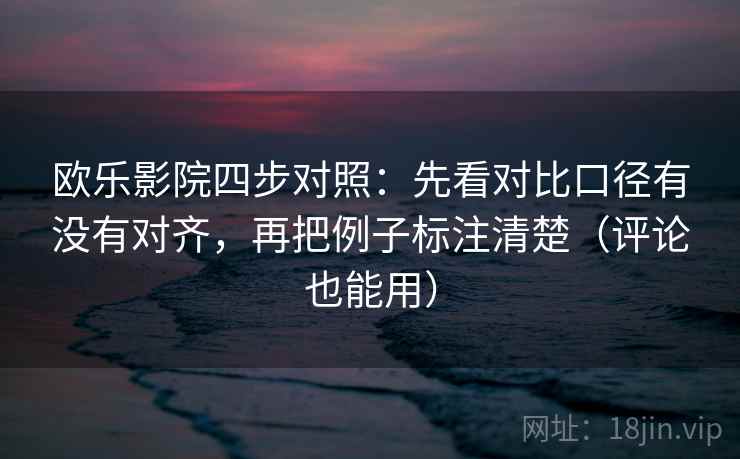 欧乐影院四步对照:先看对比口径有没有对齐,再把例子标注清楚(评论也能用) 欧乐影院四步对照:先看对比口径有没有对齐,再把例子标注清楚(评论也能用)