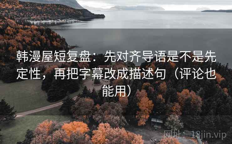 韩漫屋短复盘:先对齐导语是不是先定性,再把字幕改成描述句(评论也能用) 韩漫屋短复盘:先对齐导语是不是先定性,再把字幕改成描述句(评论也能用)