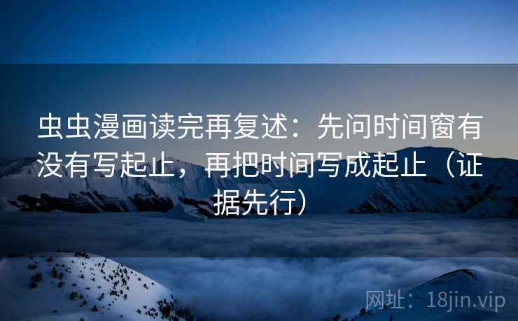 虫虫漫画读完再复述:先问时间窗有没有写起止,再把时间写成起止(证据先行) 虫虫漫画读完再复述:先问时间窗有没有写起止,再把时间写成起止(证据先行)