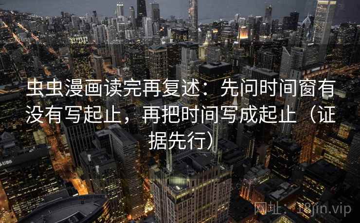 虫虫漫画读完再复述:先问时间窗有没有写起止,再把时间写成起止(证据先行) 虫虫漫画读完再复述:先问时间窗有没有写起止,再把时间写成起止(证据先行)