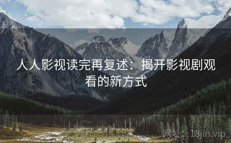 人人影视读完再复述:揭开影视剧观看的新方式 人人影视读完再复述:揭开影视剧观看的新方式