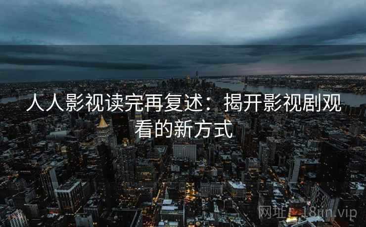人人影视读完再复述:揭开影视剧观看的新方式 人人影视读完再复述:揭开影视剧观看的新方式