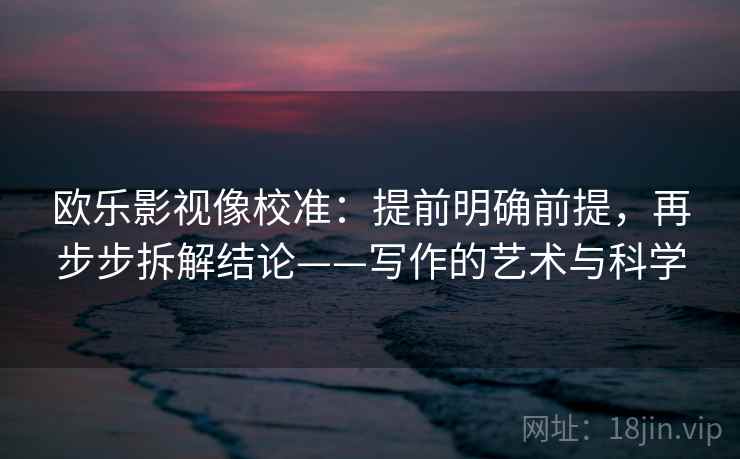 欧乐影视像校准:提前明确前提,再步步拆解结论——写作的艺术与科学 欧乐影视像校准:提前明确前提,再步步拆解结论——写作的艺术与科学