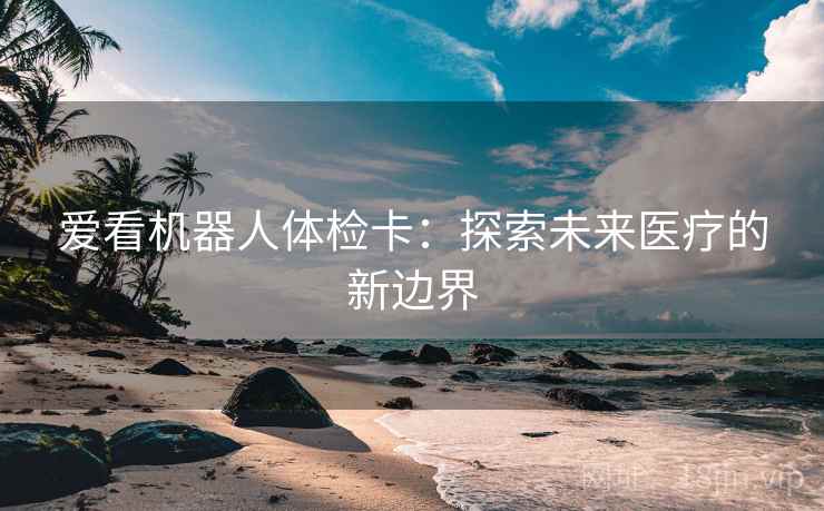 爱看机器人体检卡:探索未来医疗的新边界 爱看机器人体检卡:探索未来医疗的新边界