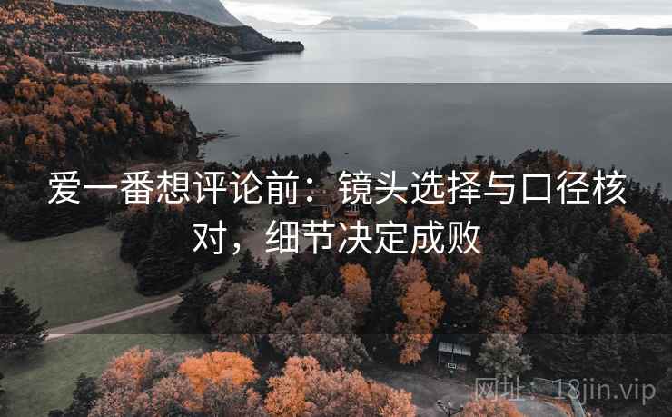 爱一番想评论前:镜头选择与口径核对,细节决定成败 爱一番想评论前:镜头选择与口径核对,细节决定成败
