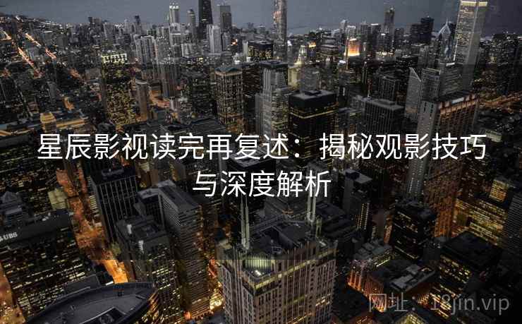 星辰影视读完再复述:揭秘观影技巧与深度解析 星辰影视读完再复述:揭秘观影技巧与深度解析