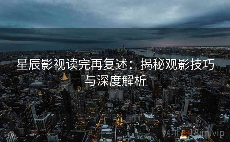 星辰影视读完再复述:揭秘观影技巧与深度解析 星辰影视读完再复述:揭秘观影技巧与深度解析