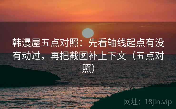 韩漫屋五点对照:先看轴线起点有没有动过,再把截图补上下文(五点对照) 韩漫屋五点对照:先看轴线起点有没有动过,再把截图补上下文(五点对照)