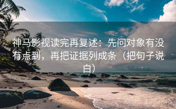 神马影视读完再复述:先问对象有没有点到,再把证据列成条(把句子说白) 神马影视读完再复述:先问对象有没有点到,再把证据列成条(把句子说白)
