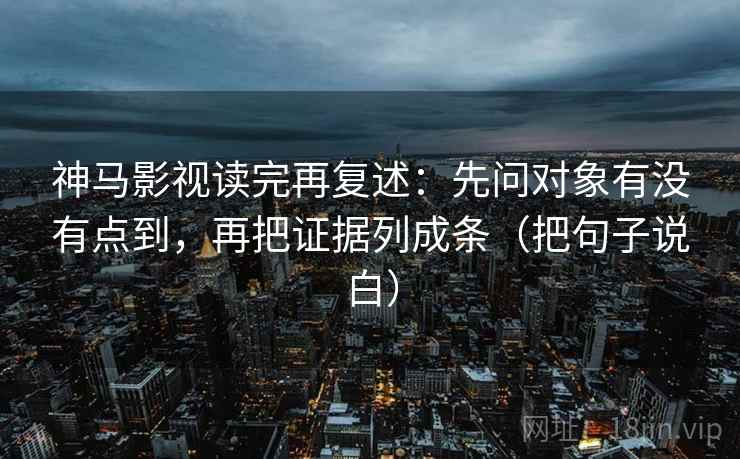 神马影视读完再复述:先问对象有没有点到,再把证据列成条(把句子说白) 神马影视读完再复述:先问对象有没有点到,再把证据列成条(把句子说白)