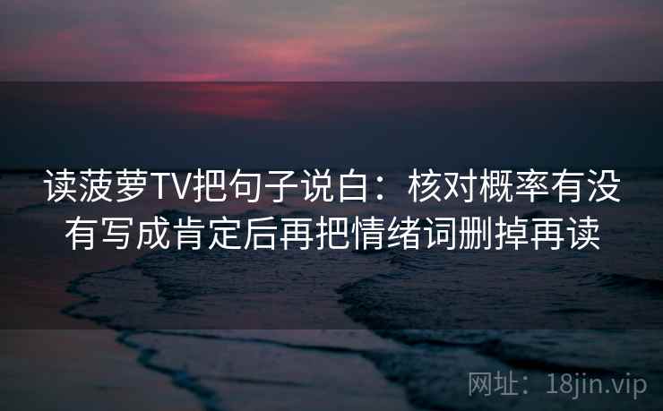 读菠萝TV把句子说白:核对概率有没有写成肯定后再把情绪词删掉再读 读菠萝TV把句子说白:核对概率有没有写成肯定后再把情绪词删掉再读