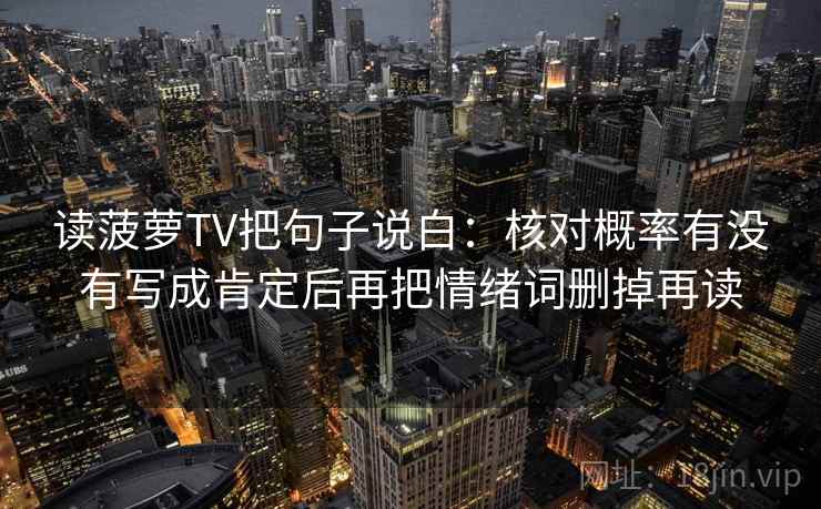 读菠萝TV把句子说白:核对概率有没有写成肯定后再把情绪词删掉再读 读菠萝TV把句子说白:核对概率有没有写成肯定后再把情绪词删掉再读