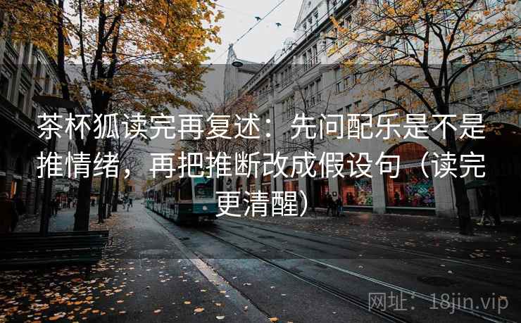 茶杯狐读完再复述:先问配乐是不是推情绪,再把推断改成假设句(读完更清醒) 茶杯狐读完再复述:先问配乐是不是推情绪,再把推断改成假设句(读完更清醒)