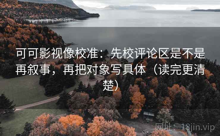 可可影视像校准:先校评论区是不是再叙事,再把对象写具体(读完更清楚) 可可影视像校准:先校评论区是不是再叙事,再把对象写具体(读完更清楚)