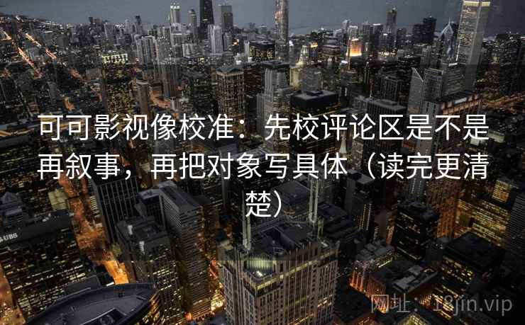 可可影视像校准:先校评论区是不是再叙事,再把对象写具体(读完更清楚) 可可影视像校准:先校评论区是不是再叙事,再把对象写具体(读完更清楚)
