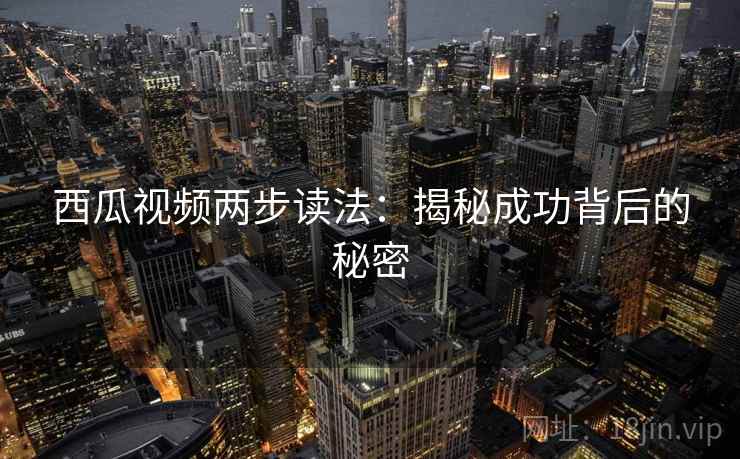 西瓜视频两步读法:揭秘成功背后的秘密 西瓜视频两步读法:揭秘成功背后的秘密