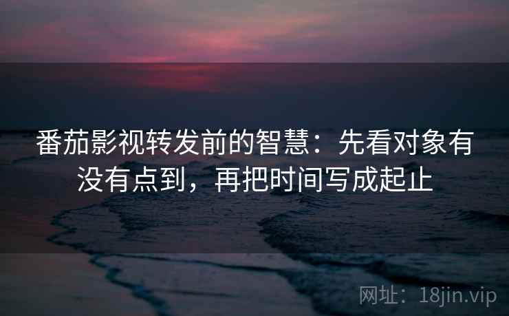 番茄影视转发前的智慧:先看对象有没有点到,再把时间写成起止 番茄影视转发前的智慧:先看对象有没有点到,再把时间写成起止