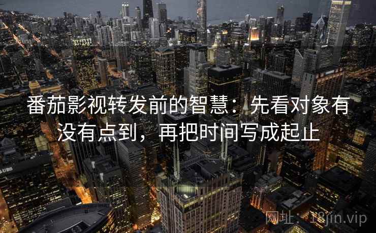 番茄影视转发前的智慧:先看对象有没有点到,再把时间写成起止 番茄影视转发前的智慧:先看对象有没有点到,再把时间写成起止