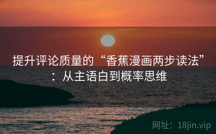 提升评论质量的“香蕉漫画两步读法”:从主语白到概率思维 提升评论质量的“香蕉漫画两步读法”:从主语白到概率思维