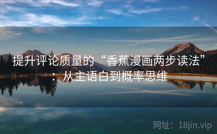 提升评论质量的“香蕉漫画两步读法”:从主语白到概率思维 提升评论质量的“香蕉漫画两步读法”:从主语白到概率思维