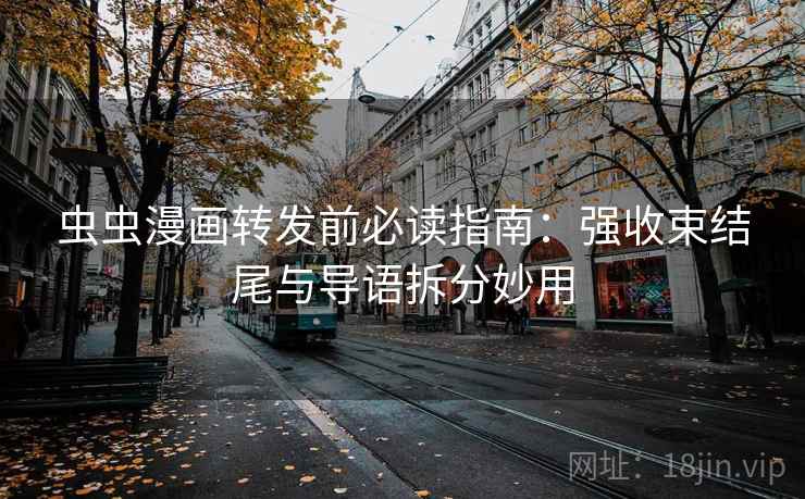 虫虫漫画转发前必读指南:强收束结尾与导语拆分妙用 虫虫漫画转发前必读指南:强收束结尾与导语拆分妙用