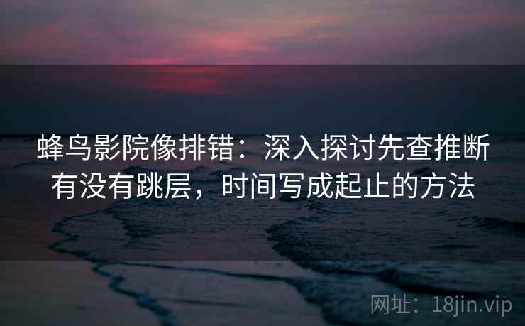 蜂鸟影院像排错:深入探讨先查推断有没有跳层,时间写成起止的方法 蜂鸟影院像排错:深入探讨先查推断有没有跳层,时间写成起止的方法