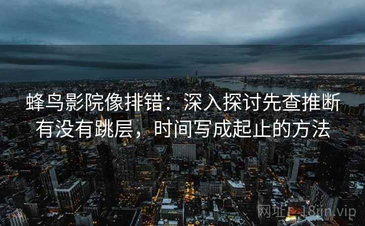 蜂鸟影院像排错:深入探讨先查推断有没有跳层,时间写成起止的方法 蜂鸟影院像排错:深入探讨先查推断有没有跳层,时间写成起止的方法