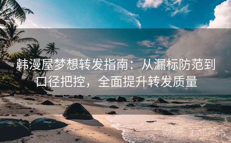 韩漫屋梦想转发指南:从漏标防范到口径把控,全面提升转发质量 韩漫屋梦想转发指南:从漏标防范到口径把控,全面提升转发质量