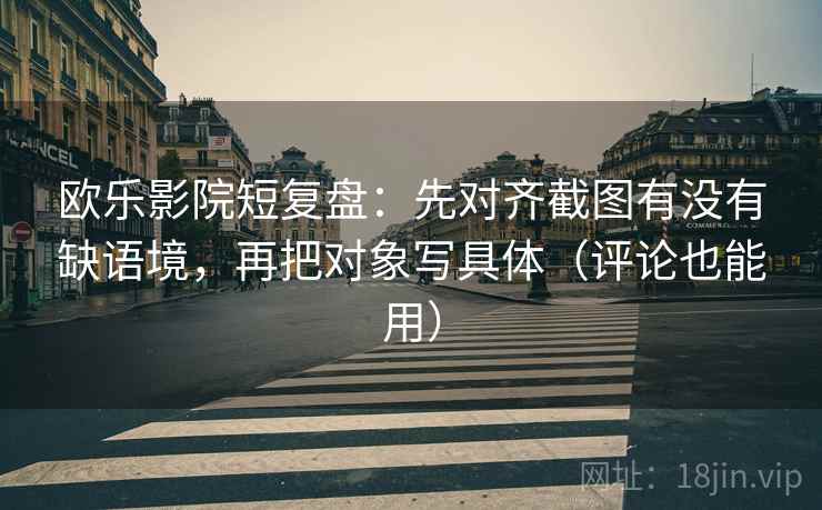 欧乐影院短复盘:先对齐截图有没有缺语境,再把对象写具体(评论也能用) 欧乐影院短复盘:先对齐截图有没有缺语境,再把对象写具体(评论也能用)