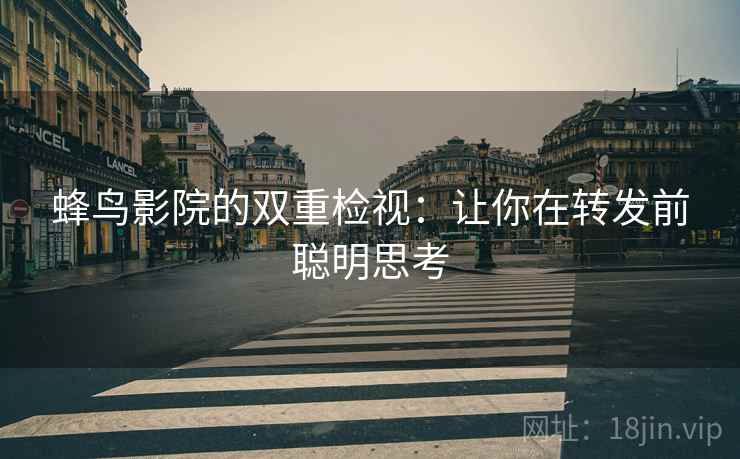 蜂鸟影院的双重检视:让你在转发前聪明思考 蜂鸟影院的双重检视:让你在转发前聪明思考