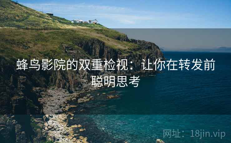 蜂鸟影院的双重检视:让你在转发前聪明思考 蜂鸟影院的双重检视:让你在转发前聪明思考