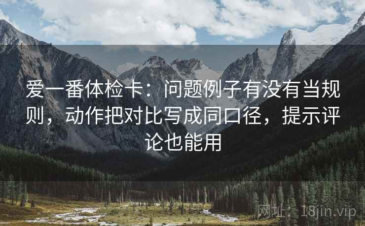 爱一番体检卡:问题例子有没有当规则,动作把对比写成同口径,提示评论也能用 爱一番体检卡:问题例子有没有当规则,动作把对比写成同口径,提示评论也能用