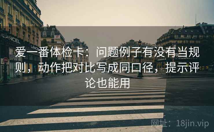 爱一番体检卡:问题例子有没有当规则,动作把对比写成同口径,提示评论也能用 爱一番体检卡:问题例子有没有当规则,动作把对比写成同口径,提示评论也能用
