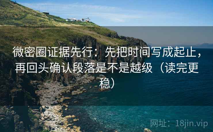 微密圈证据先行：先把时间写成起止，再回头确认段落是不是越级（读完更稳）