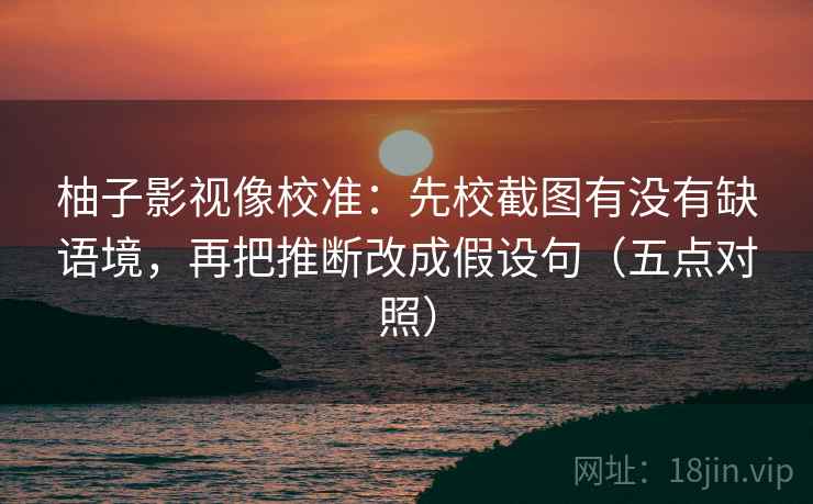 柚子影视像校准:先校截图有没有缺语境,再把推断改成假设句(五点对照) 柚子影视像校准:先校截图有没有缺语境,再把推断改成假设句(五点对照)