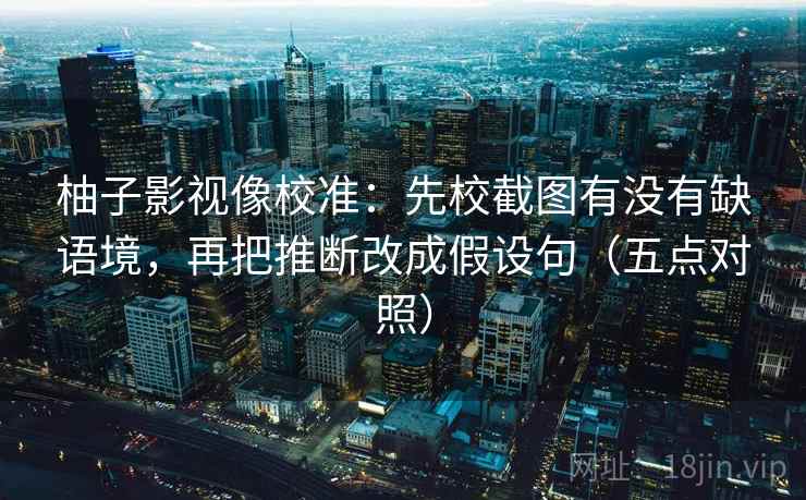 柚子影视像校准:先校截图有没有缺语境,再把推断改成假设句(五点对照) 柚子影视像校准:先校截图有没有缺语境,再把推断改成假设句(五点对照)