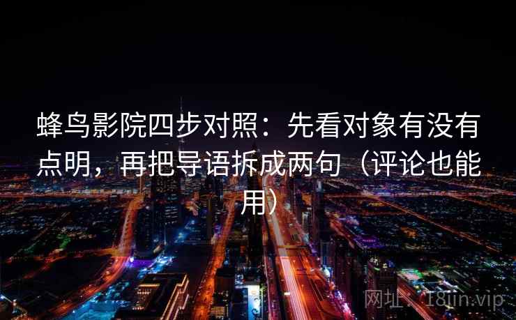 蜂鸟影院四步对照:先看对象有没有点明,再把导语拆成两句(评论也能用) 蜂鸟影院四步对照:先看对象有没有点明,再把导语拆成两句(评论也能用)