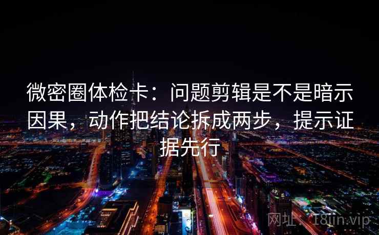 微密圈体检卡:问题剪辑是不是暗示因果,动作把结论拆成两步,提示证据先行 微密圈体检卡:问题剪辑是不是暗示因果,动作把结论拆成两步,提示证据先行