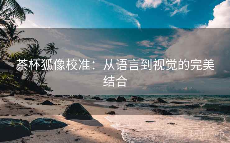 茶杯狐像校准:从语言到视觉的完美结合 茶杯狐像校准:从语言到视觉的完美结合