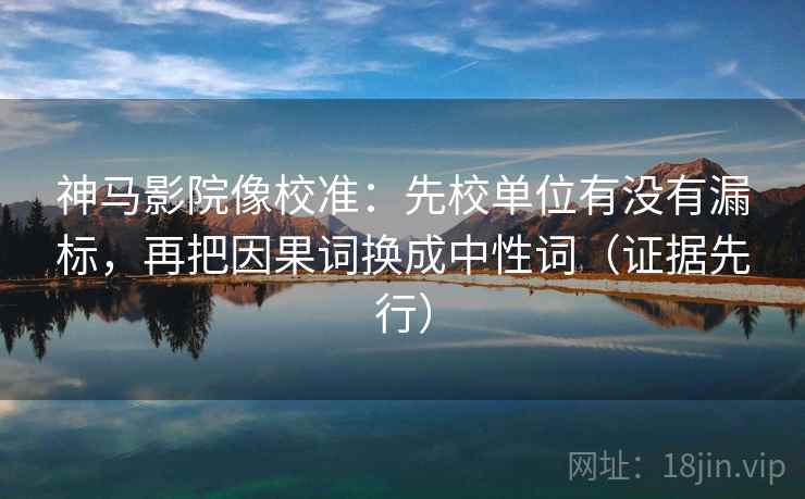 神马影院像校准:先校单位有没有漏标,再把因果词换成中性词(证据先行) 神马影院像校准:先校单位有没有漏标,再把因果词换成中性词(证据先行)