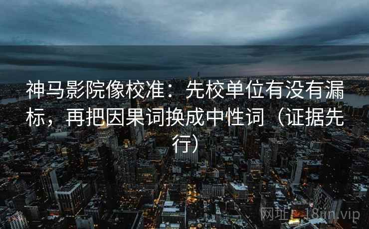 神马影院像校准:先校单位有没有漏标,再把因果词换成中性词(证据先行) 神马影院像校准:先校单位有没有漏标,再把因果词换成中性词(证据先行)