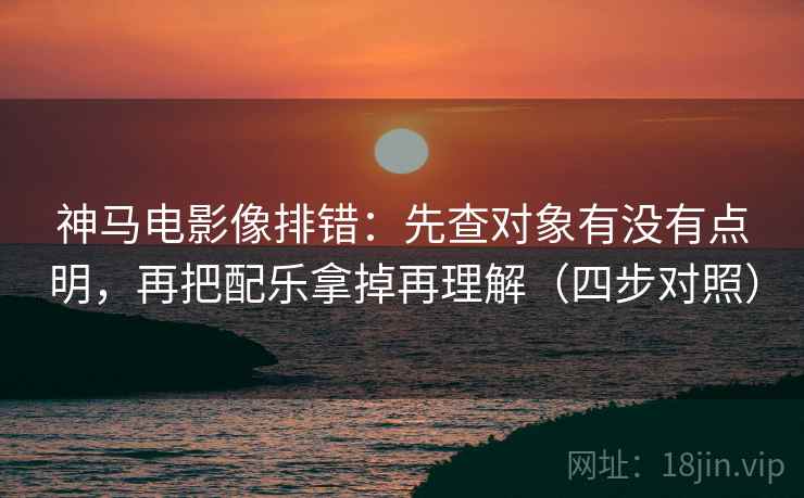 神马电影像排错:先查对象有没有点明,再把配乐拿掉再理解(四步对照) 神马电影像排错:先查对象有没有点明,再把配乐拿掉再理解(四步对照)