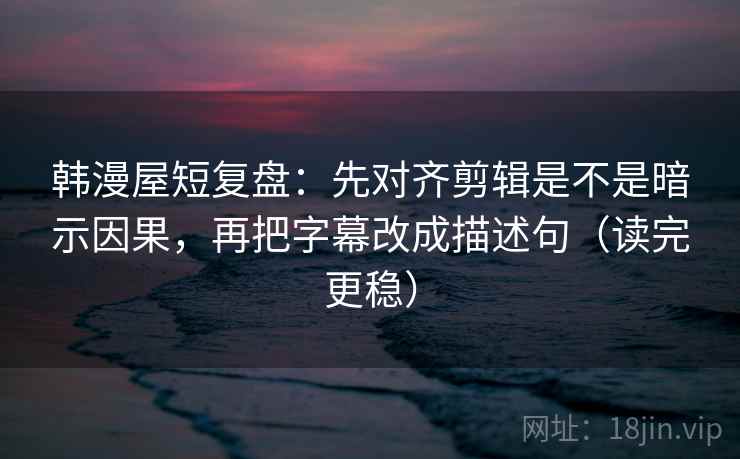 韩漫屋短复盘:先对齐剪辑是不是暗示因果,再把字幕改成描述句(读完更稳) 韩漫屋短复盘:先对齐剪辑是不是暗示因果,再把字幕改成描述句(读完更稳)